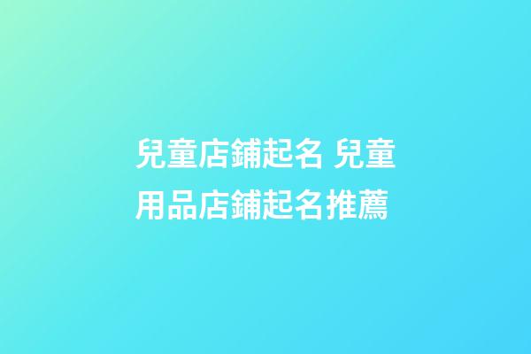 兒童店鋪起名 兒童用品店鋪起名推薦-第1張-店鋪起名-玄機(jī)派